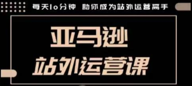 聪明的跨境人都在学的亚马逊站外运营课，每天10分钟，手把手教你成为站外运营高手-副业网创