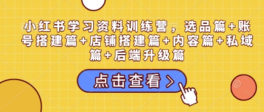 小红书学习资料训练营，选品篇+账号搭建篇+店铺搭建篇+内容篇+私域篇+后端升级篇-副业网创
