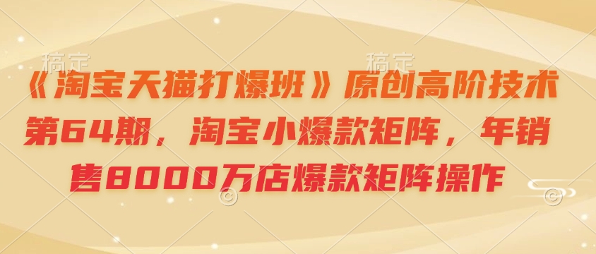 《淘宝天猫打爆班》原创高阶技术第64期，淘宝小爆款矩阵，年销售8000万店爆款矩阵操作-副业网创