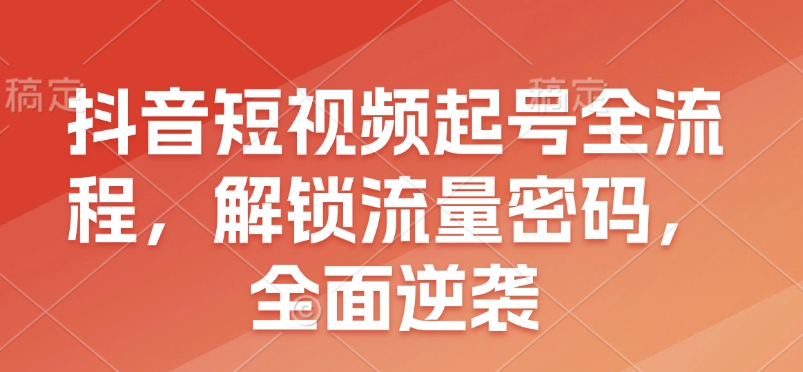 抖音短视频起号全流程，解锁流量密码，全面逆袭-副业网创