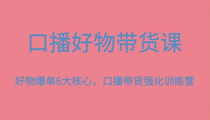 口播好物带货课，好物爆单6大核心，口播带货强化训练营-副业网创