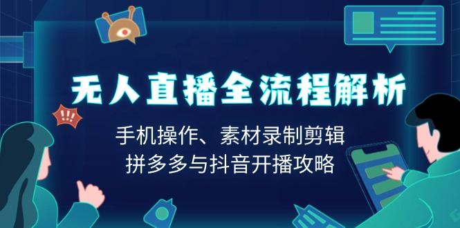 无人直播全流程解析：手机操作、素材录制剪辑、拼多多与抖音开播攻略-副业网创