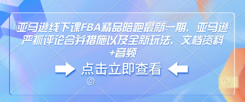 亚马逊线下课FBA精品陪跑最新一期，亚马逊严抓评论合并措施以及全新玩法，文档资料+音频-副业网创
