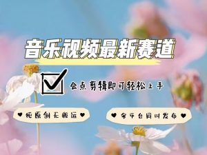 音乐视频赛道最新玩法，纯原创不违规，可所有平台同时发布，会点剪辑即可轻松拿捏-副业网创