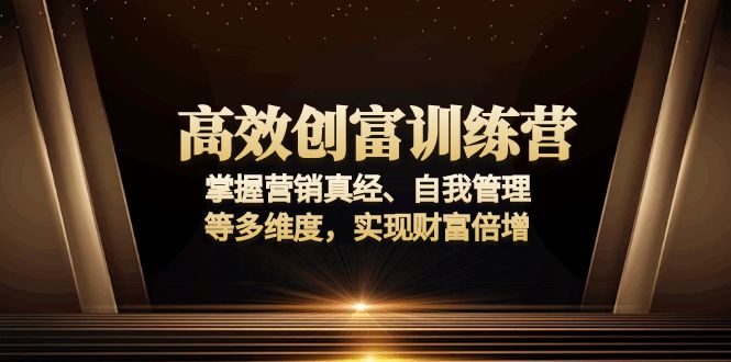高效创富训练营：掌握营销真经、自我管理等多维度，实现财富倍增-副业网创