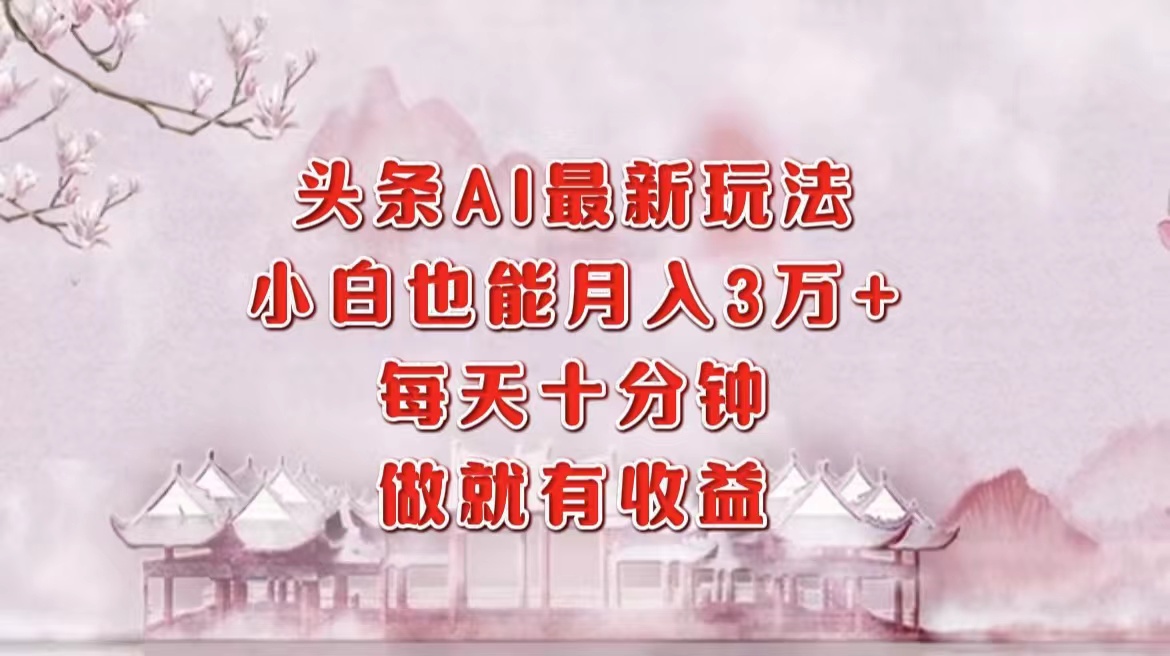 头条AI最新玩法，小白轻松月入三万＋，每天十分钟，做就有收益-副业网创