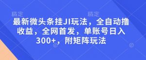 最新微头条挂JI玩法，全自动撸收益，全网首发，单账号日入300+，附矩阵玩法【揭秘】-副业网创