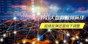 节后大盘将如何演绎,延续反弹还是向下调整,关键时间点和空间位待解-副业网创