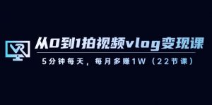 从0到1拍视频vlog变现课,5分钟每天,每月多赚1W(22节课)-副业网创