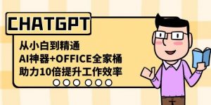 CHATGPT从小白到精通,助力10倍提升工作效率,AI神器+OFFICE全家桶-副业网创