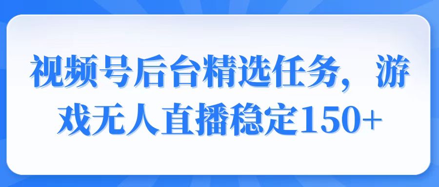 视频号精选变现任务，游戏无人直播稳定150+-副业网创