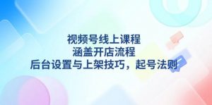 视频号线上课程详解,涵盖开店流程,后台设置与上架技巧,起号法则-副业网创