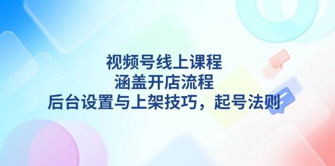 视频号线上课程详解，涵盖开店流程，后台设置与上架技巧，起号法则-副业网创