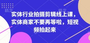 实体行业拍摄剪辑线上课,实体商家不要再等啦,短视频拍起来-副业网创