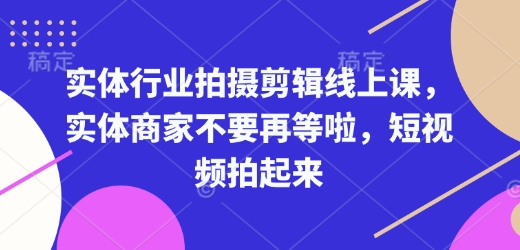 实体行业拍摄剪辑线上课，实体商家不要再等啦，短视频拍起来-副业网创