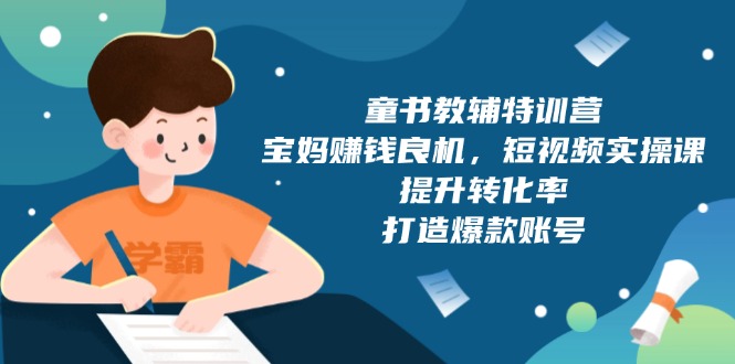 童书教辅特训营，宝妈赚钱良机，短视频实操课，提升转化率，打造爆款账号-副业网创