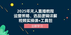 2025年无人直播教程，运营策略、选品逻辑详解，视频实操课+工具包-副业网创