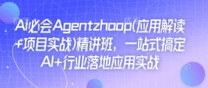 Ai必会Agent(应用解读+项目实战)精讲班,一站式搞定AI+行业落地应用实战-副业网创