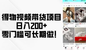 得物视频带货项目，日入200+，零门槛可长期做！-副业网创