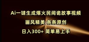 Ai一键生成爆火民间诡故事视频 画风精美 条条原创 日入300+ 简单易上手-副业网创