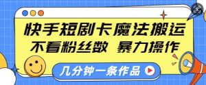 快手短剧卡魔法搬运,不看粉丝数,暴力操作,几分钟一条作品,小白也能快速上手-副业网创
