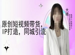 原创短视频带货，IP打造，同城引流-大晴自媒体教程-副业网创