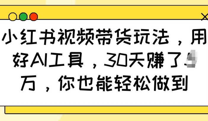 小红书视频带货玩法，用好AI工具，30天收益过W，你也能轻松做到-副业网创