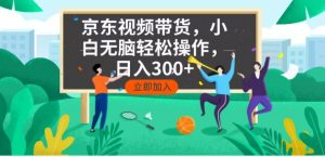 京东短视频带货，小白无脑操作，每天五分钟，轻松日入300+-副业网创