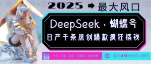 DeepSeek+蝴蝶号，2025年最大风口，日产千条原创爆款，轻松月入破W-副业网创