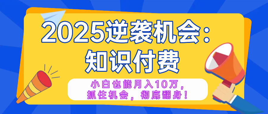 2025逆袭项目——知识付费，小白也能月入10万年入百万，抓住机会彻底翻…-副业网创