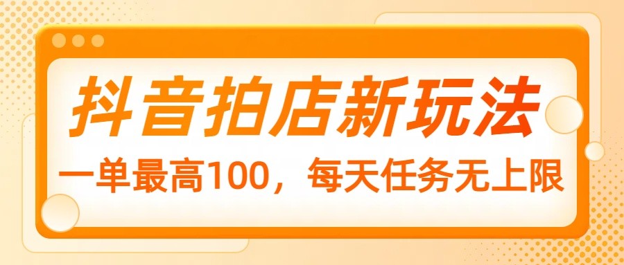 抖音拍店新玩法，一单最高100，每天任务无上限-副业网创