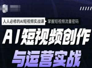 AI短视频创作与运营实战课程,人人必修的AI短视频实战课,掌握短视频流量密码-副业网创