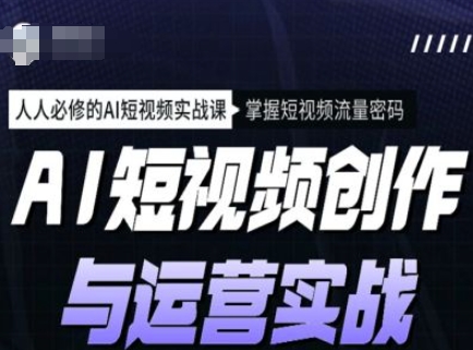 AI短视频创作与运营实战课程，人人必修的AI短视频实战课，掌握短视频流量密码-副业网创