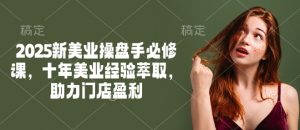 2025新美业操盘手必修课，十年美业经验萃取，助力门店盈利-副业网创