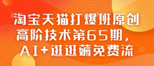 淘宝天猫打爆班原创高阶技术第65期,AI+逛逛薅免费流-副业网创