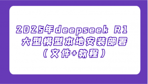 2025年deepseek R1 大型模型本地安装部署(文件+教程)，新手也能快速上手！-副业网创
