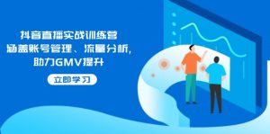抖音直播实战训练营：涵盖账号管理、流量分析, 助力GMV提升-副业网创