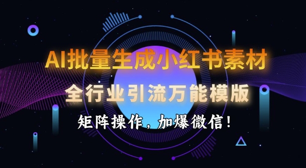 AI批量生成小红书素材，全行业引流万能模版，矩阵操作，加爆微信-副业网创