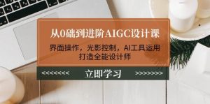 从0础到进阶AIGC设计课:界面操作,光影控制,AI工具运用,打造全能设计师-副业网创