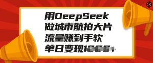 用DeepSeek做城市航拍大片，流量赚到手软，单日变现多张-副业网创