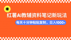 小红书AI教辅资料笔记新玩法，0门槛，可批量可复制，一天十分钟发笔记...-副业网创