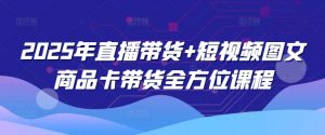 2025年直播带货+短视频图文商品卡带货全方位课程-副业网创