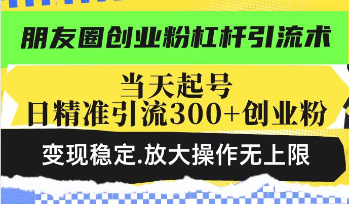 朋友圈创业粉杠杆引流术，投产高轻松日引300+创业粉，变现稳定.放大操…-副业网创