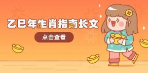 乙巳年生肖指南长文,结合大环境与生肖,字字精华,助你财福顺利 迎接好运-副业网创