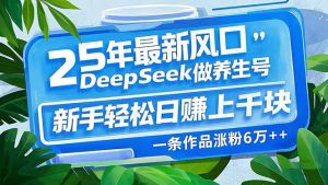 25年最新风口,用DeepSeek做养生号,新手轻松日赚上千块,一条作品涨粉...-副业网创