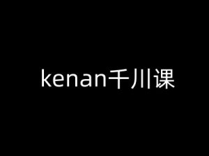 kenan千川课-kenan抖音电商巨量千川教程-副业网创