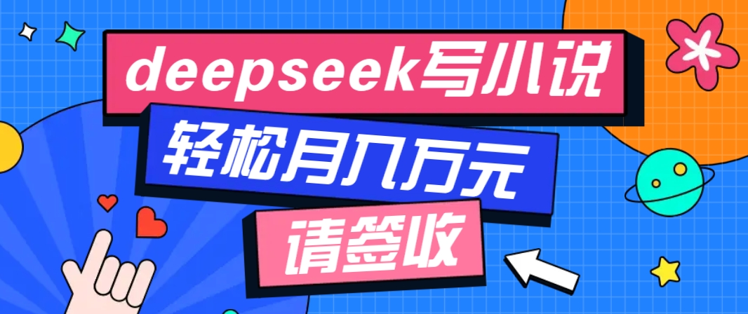 利用Deepseek写小说，零门槛AI小说创作全攻略，新手也能轻松学会提升收入-副业网创