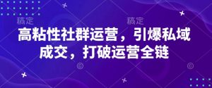 高粘性社群运营，引爆私域成交，打破运营全链-副业网创