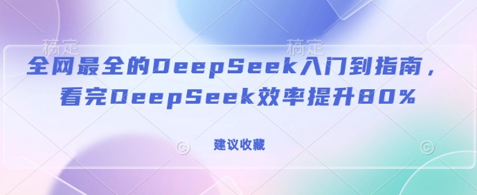 全网最全的DeepSeek入门到指南，看完DeepSeek效率提升80%(建议收藏)-副业网创
