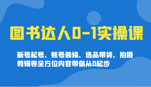 图书达人0-1实操课,新号起号、账号装修、选品带货、拍摄剪辑等全方位内容带你从0起步-副业网创